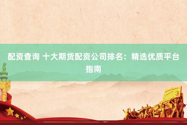 配資查詢 十大期貨配資公司排名：精選優(yōu)質(zhì)平臺指南