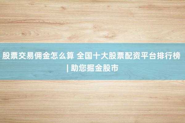 股票交易傭金怎么算 全國十大股票配資平臺(tái)排行榜 | 助您掘金股市