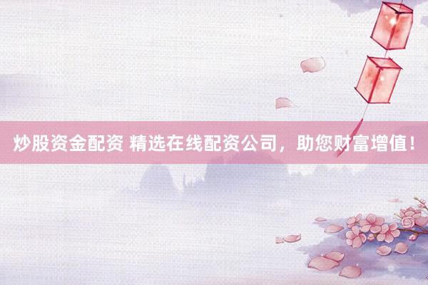 炒股資金配資 精選在線配資公司，助您財(cái)富增值！