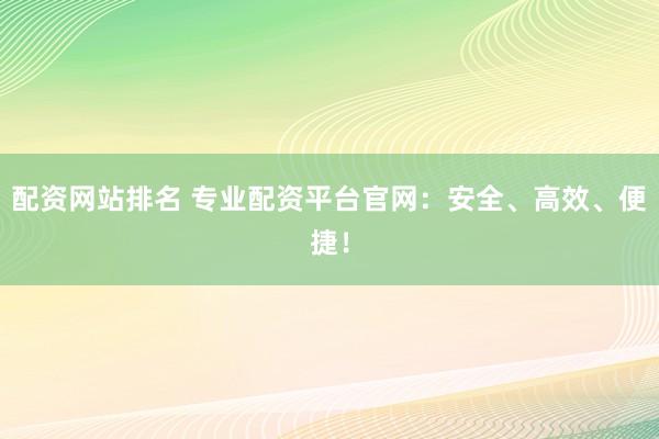 配資網(wǎng)站排名 專業(yè)配資平臺(tái)官網(wǎng)：安全、高效、便捷！