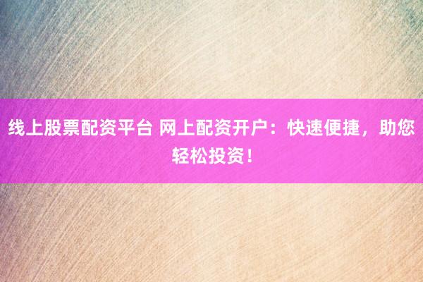 線上股票配資平臺 網(wǎng)上配資開戶：快速便捷，助您輕松投資！