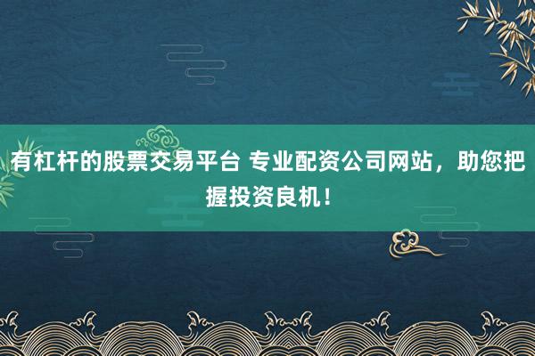 有杠桿的股票交易平臺(tái) 專(zhuān)業(yè)配資公司網(wǎng)站，助您把握投資良機(jī)！