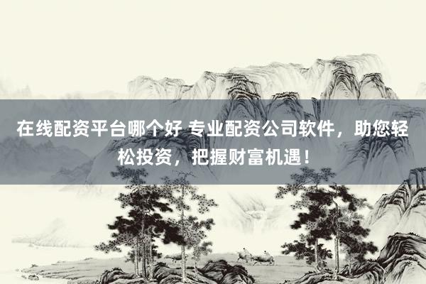 在線配資平臺(tái)哪個(gè)好 專業(yè)配資公司軟件，助您輕松投資，把握財(cái)富機(jī)遇！