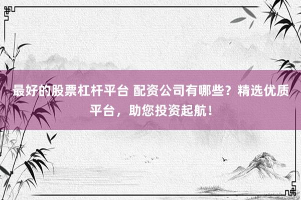 最好的股票杠桿平臺 配資公司有哪些？精選優(yōu)質(zhì)平臺，助您投資起航！