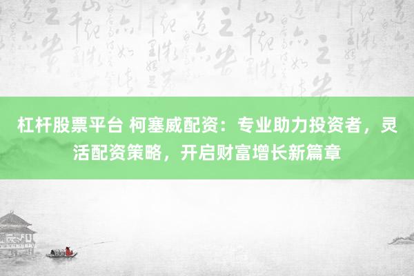 杠桿股票平臺(tái) 柯塞威配資：專業(yè)助力投資者，靈活配資策略，開啟財(cái)富增長新篇章