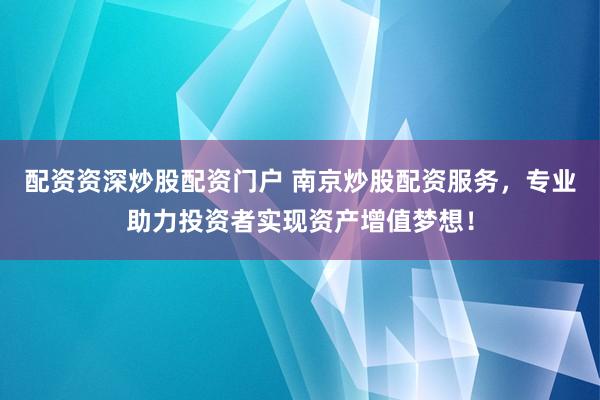 配資資深炒股配資門戶 南京炒股配資服務(wù)，專業(yè)助力投資者實現(xiàn)資產(chǎn)增值夢想！