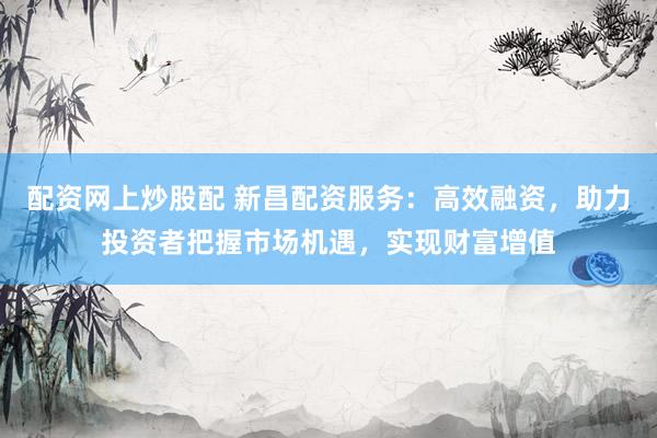 配資網(wǎng)上炒股配 新昌配資服務(wù)：高效融資，助力投資者把握市場(chǎng)機(jī)遇，實(shí)現(xiàn)財(cái)富增值