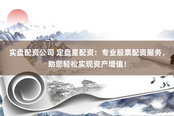 實(shí)盤配資公司 定盤星配資：專業(yè)股票配資服務(wù)，助您輕松實(shí)現(xiàn)資產(chǎn)增值！