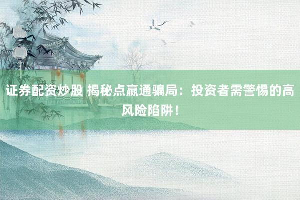 證券配資炒股 揭秘點嬴通騙局：投資者需警惕的高風險陷阱！
