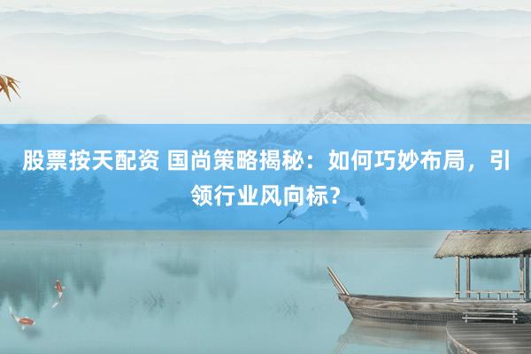 股票按天配資 國尚策略揭秘：如何巧妙布局，引領(lǐng)行業(yè)風向標？