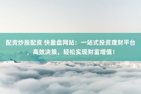 配資炒股配資 快盈盤網(wǎng)站：一站式投資理財平臺，高效決策，輕松實現(xiàn)財富增值！