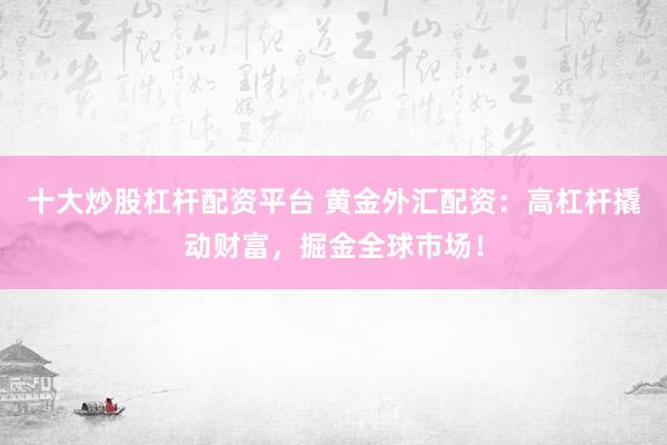 十大炒股杠桿配資平臺 黃金外匯配資：高杠桿撬動財富，掘金全球市場！