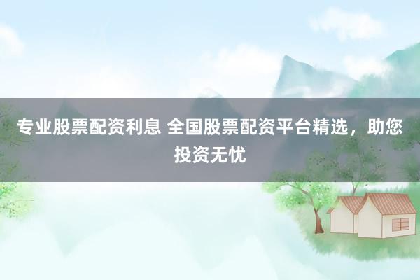專業(yè)股票配資利息 全國股票配資平臺(tái)精選，助您投資無憂