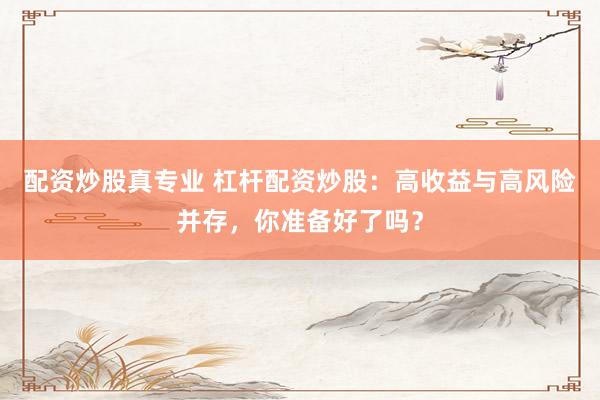 配資炒股真專業(yè) 杠桿配資炒股：高收益與高風(fēng)險(xiǎn)并存，你準(zhǔn)備好了嗎？