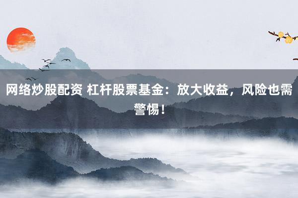 網(wǎng)絡(luò)炒股配資 杠桿股票基金：放大收益，風(fēng)險(xiǎn)也需警惕！