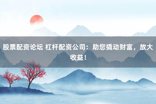 股票配資論壇 杠桿配資公司：助您撬動(dòng)財(cái)富，放大收益！