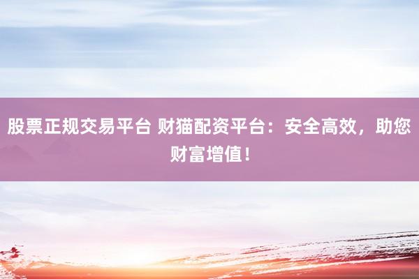 股票正規(guī)交易平臺 財貓配資平臺：安全高效，助您財富增值！