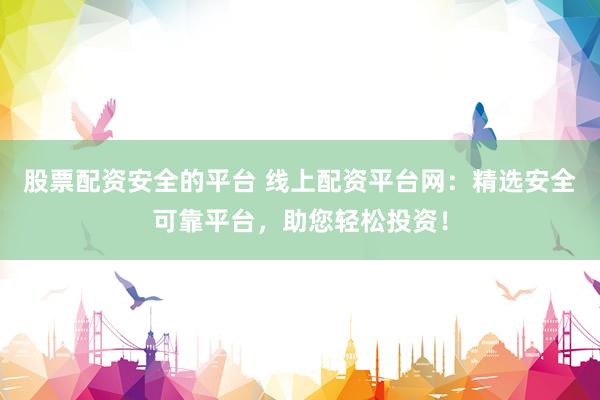 股票配資安全的平臺(tái) 線上配資平臺(tái)網(wǎng)：精選安全可靠平臺(tái)，助您輕松投資！
