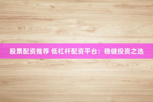 股票配資推薦 低杠桿配資平臺：穩(wěn)健投資之選