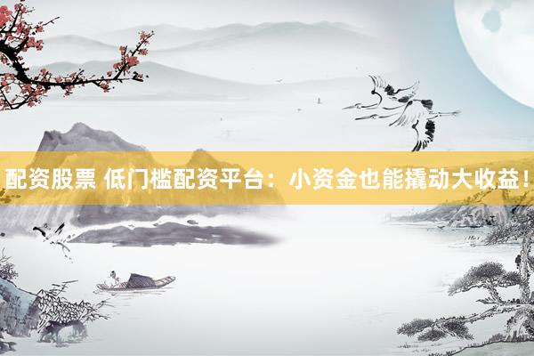 配資股票 低門檻配資平臺：小資金也能撬動大收益！