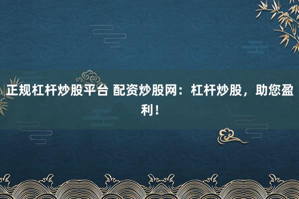 正規(guī)杠桿炒股平臺 配資炒股網(wǎng)：杠桿炒股，助您盈利！