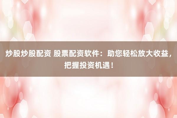 炒股炒股配資 股票配資軟件：助您輕松放大收益，把握投資機(jī)遇！