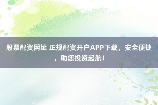 股票配資網(wǎng)址 正規(guī)配資開戶APP下載，安全便捷，助您投資起航！