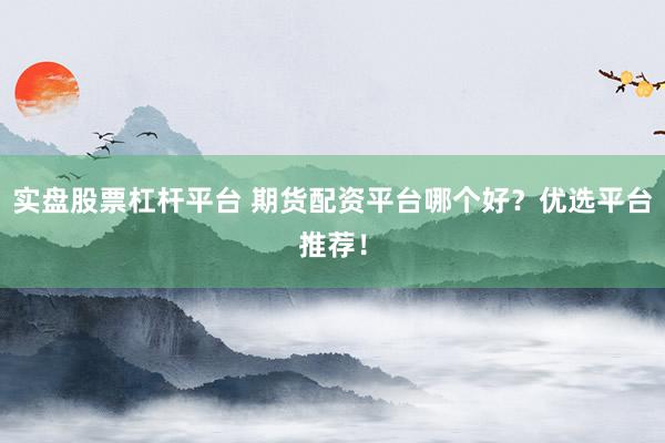 實盤股票杠桿平臺 期貨配資平臺哪個好？優(yōu)選平臺推薦！