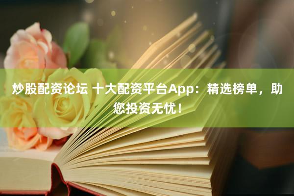 炒股配資論壇 十大配資平臺App：精選榜單，助您投資無憂！