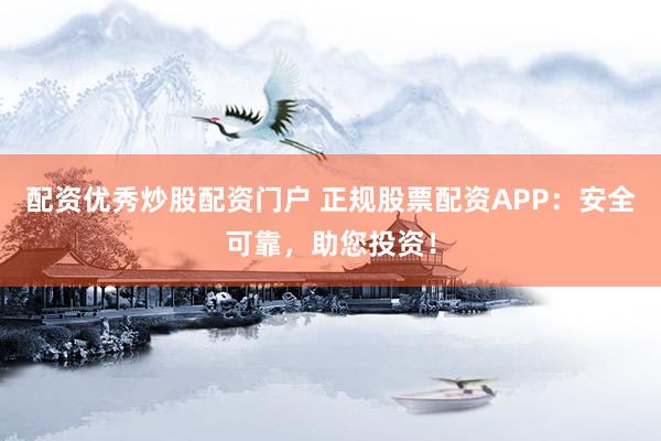 配資優(yōu)秀炒股配資門戶 正規(guī)股票配資APP：安全可靠，助您投資！