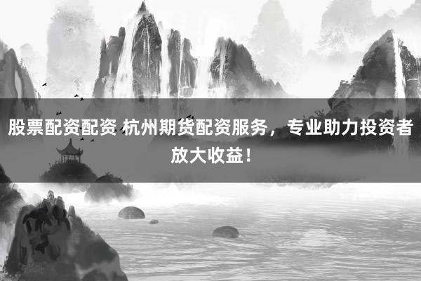 股票配資配資 杭州期貨配資服務(wù)，專業(yè)助力投資者放大收益！