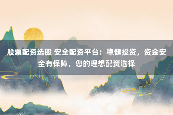 股票配資選股 安全配資平臺(tái)：穩(wěn)健投資，資金安全有保障，您的理想配資選擇