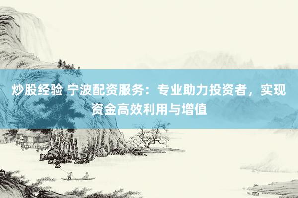 炒股經驗 寧波配資服務：專業(yè)助力投資者，實現(xiàn)資金高效利用與增值