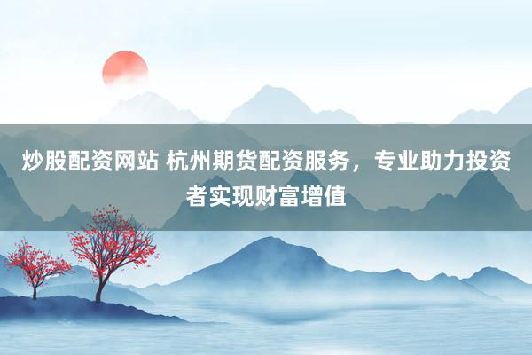 炒股配資網(wǎng)站 杭州期貨配資服務(wù)，專業(yè)助力投資者實(shí)現(xiàn)財(cái)富增值