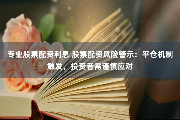 專業(yè)股票配資利息 股票配資風(fēng)險(xiǎn)警示：平倉機(jī)制觸發(fā)，投資者需謹(jǐn)慎應(yīng)對(duì)