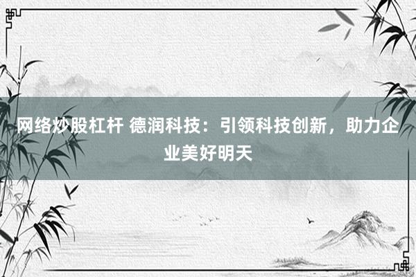 網(wǎng)絡(luò)炒股杠桿 德潤科技：引領(lǐng)科技創(chuàng)新，助力企業(yè)美好明天