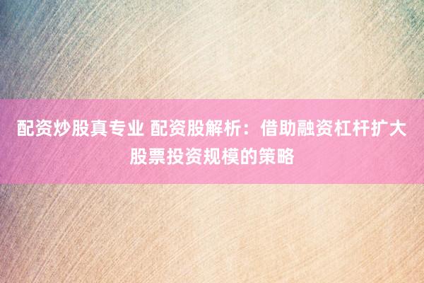配資炒股真專業(yè) 配資股解析：借助融資杠桿擴(kuò)大股票投資規(guī)模的策略