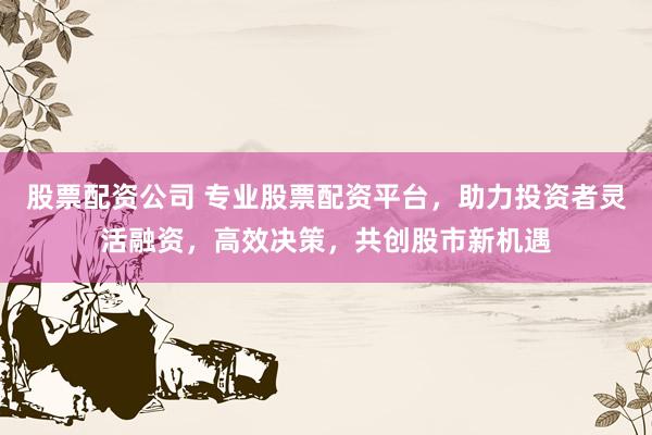 股票配資公司 專業(yè)股票配資平臺，助力投資者靈活融資，高效決策，共創(chuàng)股市新機(jī)遇