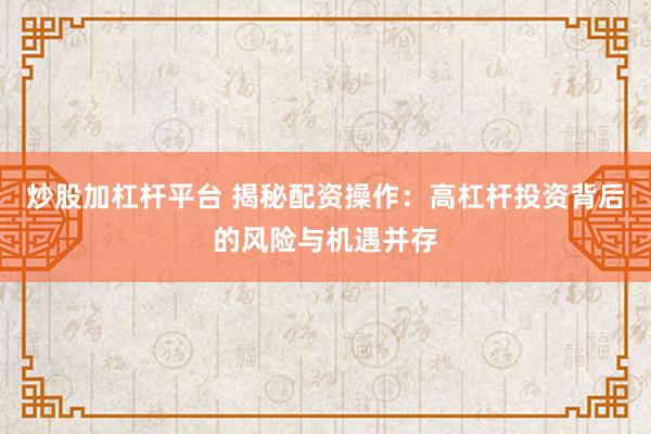 炒股加杠桿平臺 揭秘配資操作：高杠桿投資背后的風險與機遇并存