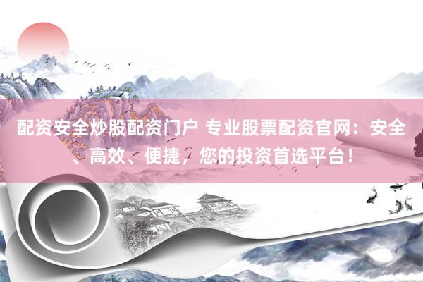 配資安全炒股配資門戶 專業(yè)股票配資官網(wǎng)：安全、高效、便捷，您的投資首選平臺(tái)！
