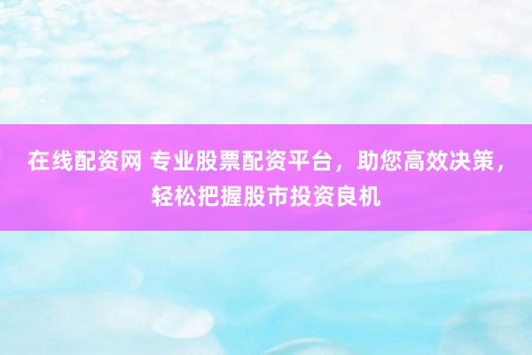 在線配資網(wǎng) 專業(yè)股票配資平臺，助您高效決策，輕松把握股市投資良機