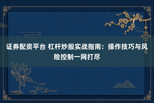證券配資平臺 杠桿炒股實戰(zhàn)指南：操作技巧與風險控制一網打盡