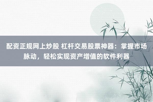 配資正規(guī)網(wǎng)上炒股 杠桿交易股票神器：掌握市場脈動，輕松實現(xiàn)資產(chǎn)增值的軟件利器