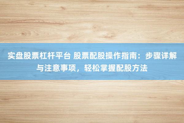 實盤股票杠桿平臺 股票配股操作指南：步驟詳解與注意事項，輕松掌握配股方法