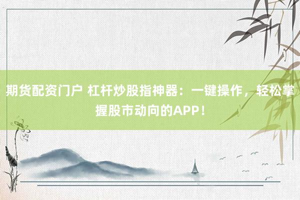期貨配資門戶 杠桿炒股指神器：一鍵操作，輕松掌握股市動向的APP！