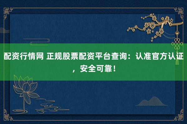 配資行情網(wǎng) 正規(guī)股票配資平臺(tái)查詢：認(rèn)準(zhǔn)官方認(rèn)證，安全可靠！