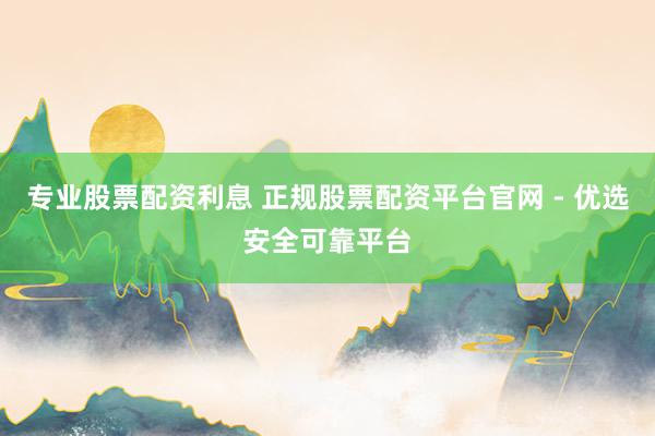 專業(yè)股票配資利息 正規(guī)股票配資平臺(tái)官網(wǎng) - 優(yōu)選安全可靠平臺(tái)