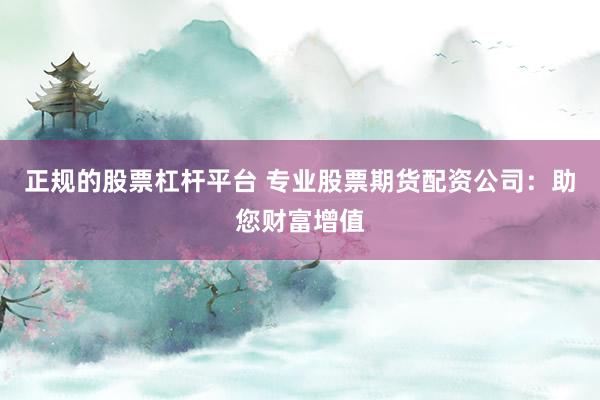 正規(guī)的股票杠桿平臺(tái) 專(zhuān)業(yè)股票期貨配資公司：助您財(cái)富增值