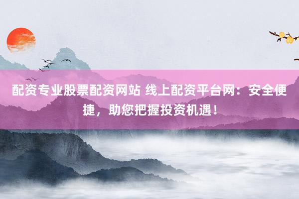 配資專業(yè)股票配資網(wǎng)站 線上配資平臺網(wǎng)：安全便捷，助您把握投資機遇！