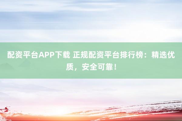 配資平臺(tái)APP下載 正規(guī)配資平臺(tái)排行榜：精選優(yōu)質(zhì)，安全可靠！